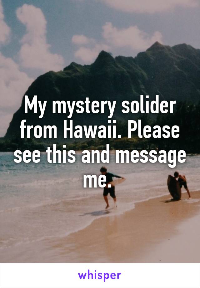 My mystery solider from Hawaii. Please see this and message me. 