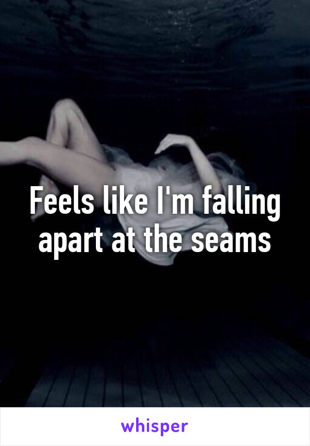 Feels like I'm falling apart at the seams