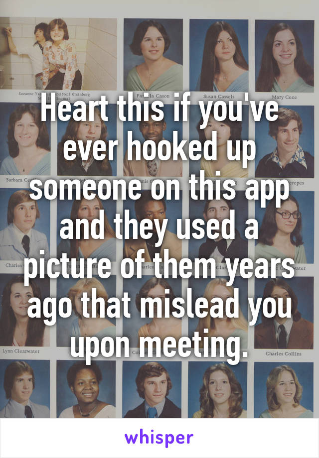 Heart this if you've ever hooked up someone on this app and they used a picture of them years ago that mislead you upon meeting.