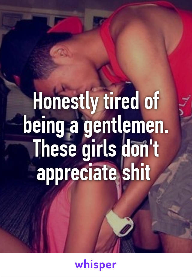 Honestly tired of being a gentlemen. These girls don't appreciate shit 