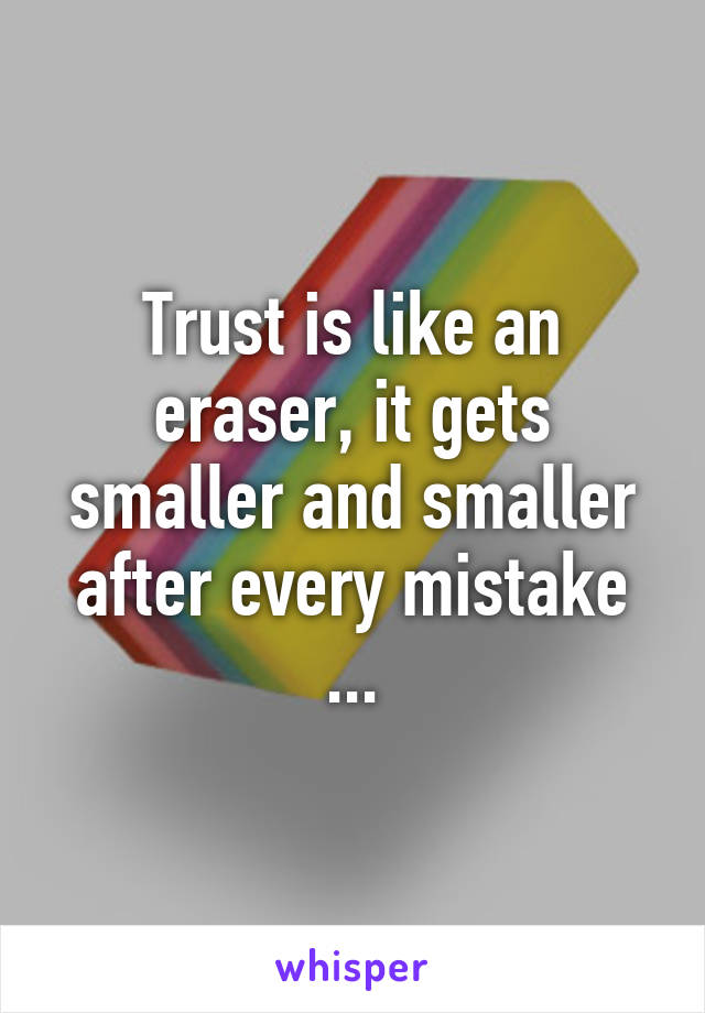 Trust is like an eraser, it gets smaller and smaller after every mistake ...