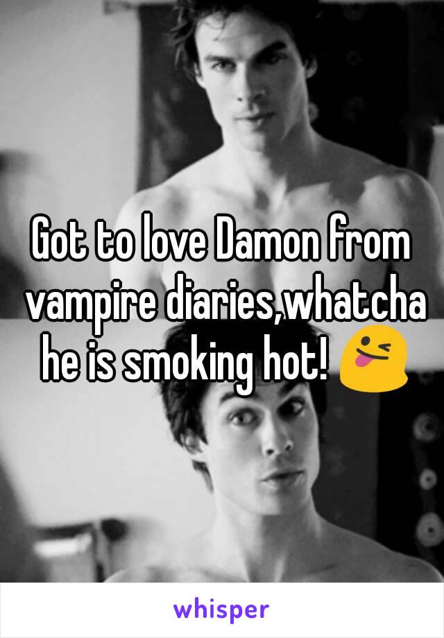 Got to love Damon from vampire diaries,whatcha he is smoking hot! 😜