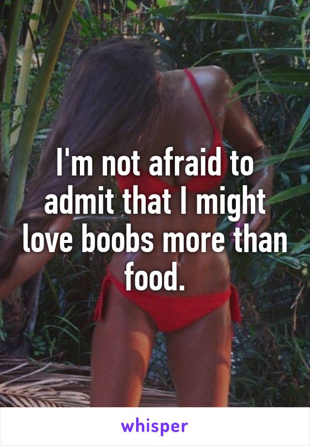 I'm not afraid to admit that I might love boobs more than food.