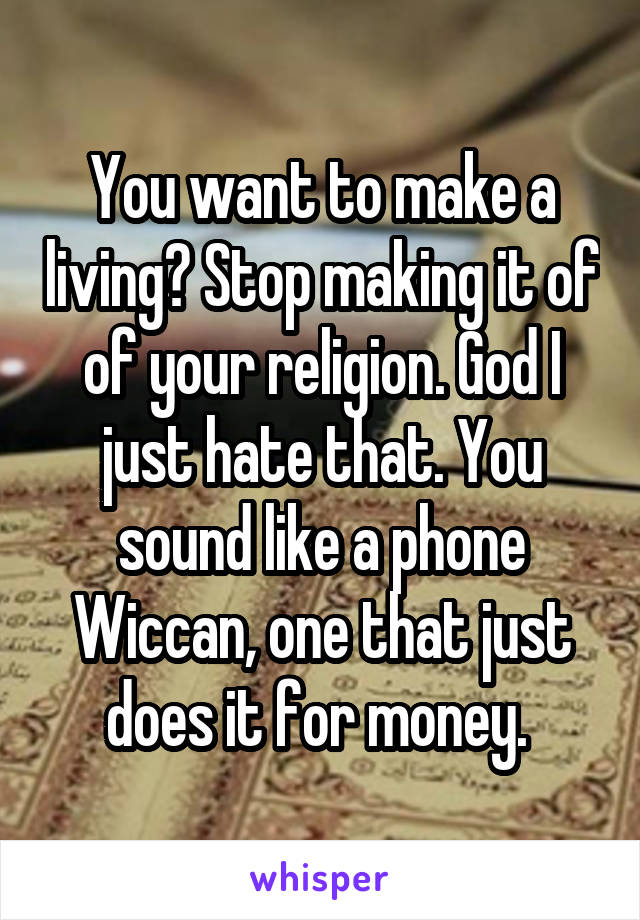 You want to make a living? Stop making it of of your religion. God I just hate that. You sound like a phone Wiccan, one that just does it for money. 