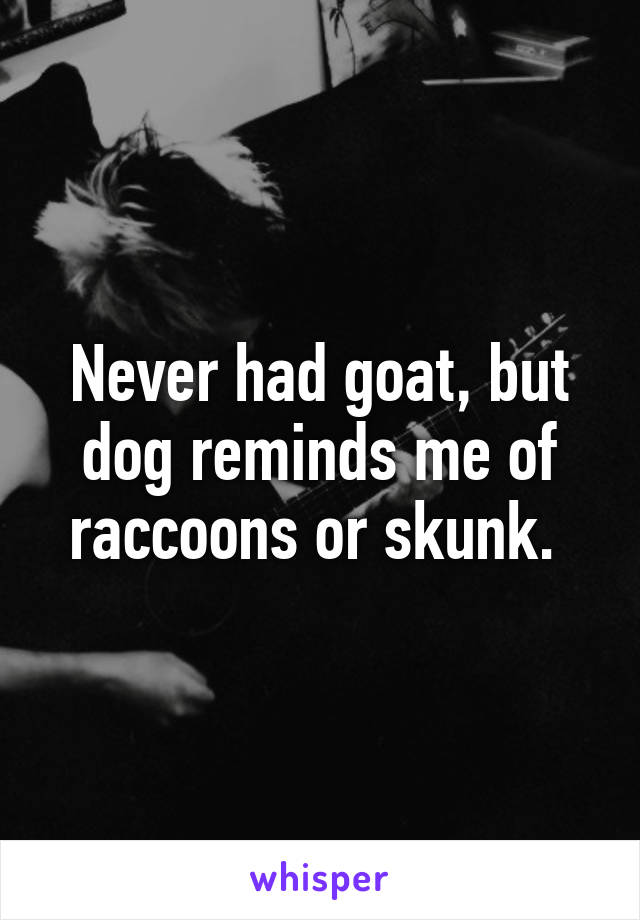 Never had goat, but dog reminds me of raccoons or skunk. 