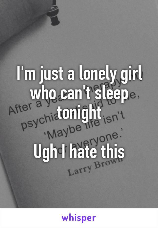 I'm just a lonely girl who can't sleep tonight

Ugh I hate this