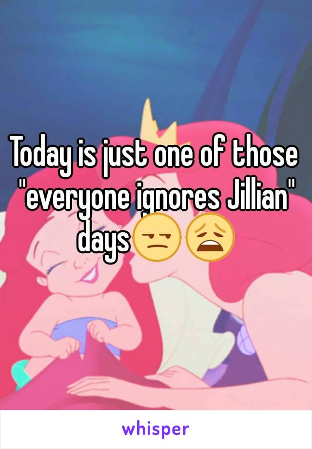 Today is just one of those "everyone ignores Jillian" days😒😩