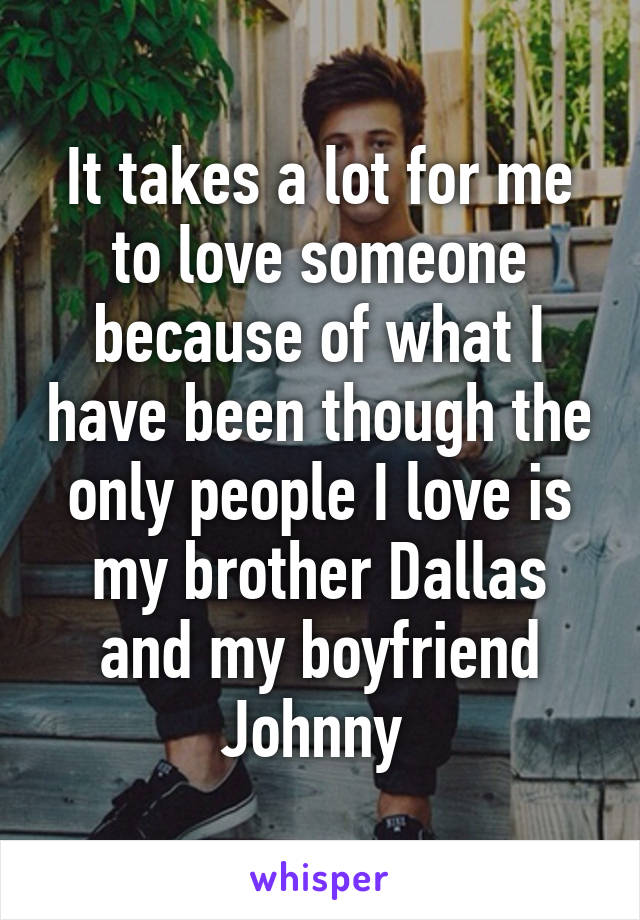 It takes a lot for me to love someone because of what I have been though the only people I love is my brother Dallas and my boyfriend Johnny 