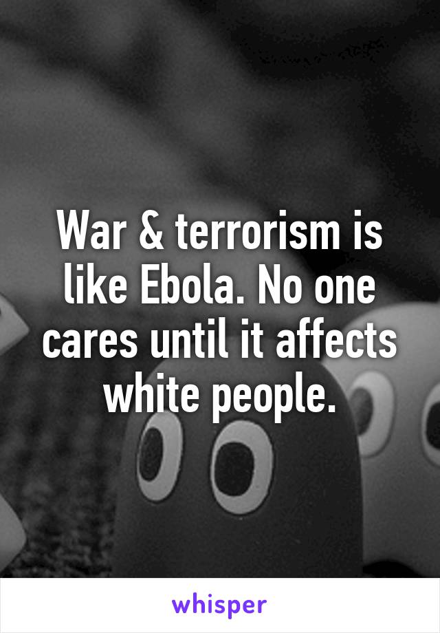 War & terrorism is like Ebola. No one cares until it affects white people.