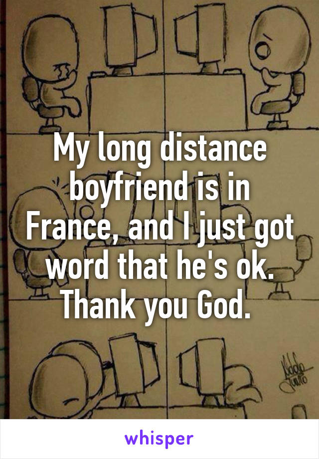 My long distance boyfriend is in France, and I just got word that he's ok. Thank you God. 