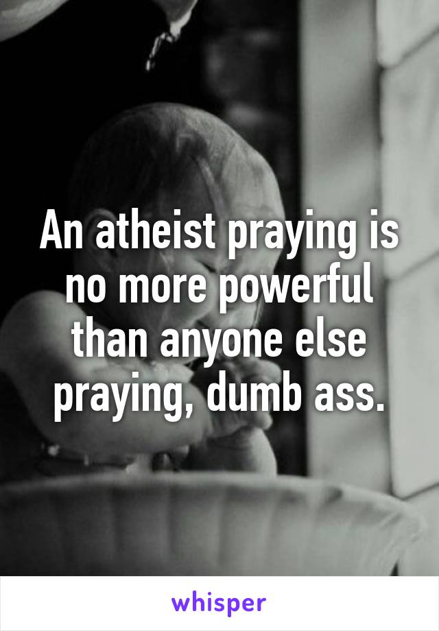 An atheist praying is no more powerful than anyone else praying, dumb ass.