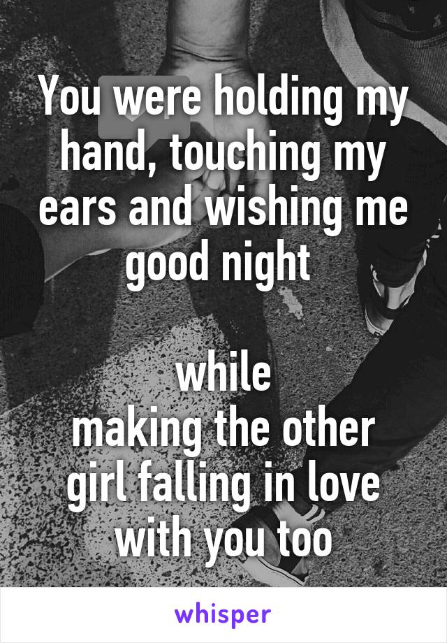 You were holding my hand, touching my ears and wishing me good night 

while
making the other girl falling in love with you too