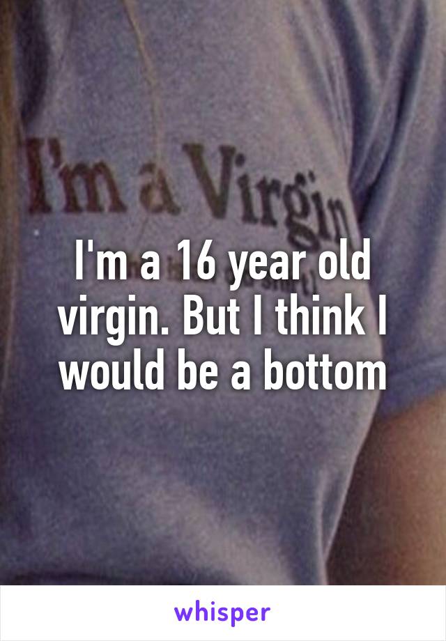 I'm a 16 year old virgin. But I think I would be a bottom