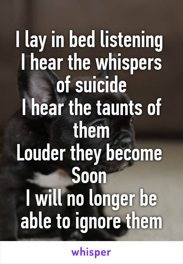 I lay in bed listening 
I hear the whispers of suicide
I hear the taunts of them
Louder they become 
Soon 
I will no longer be able to ignore them