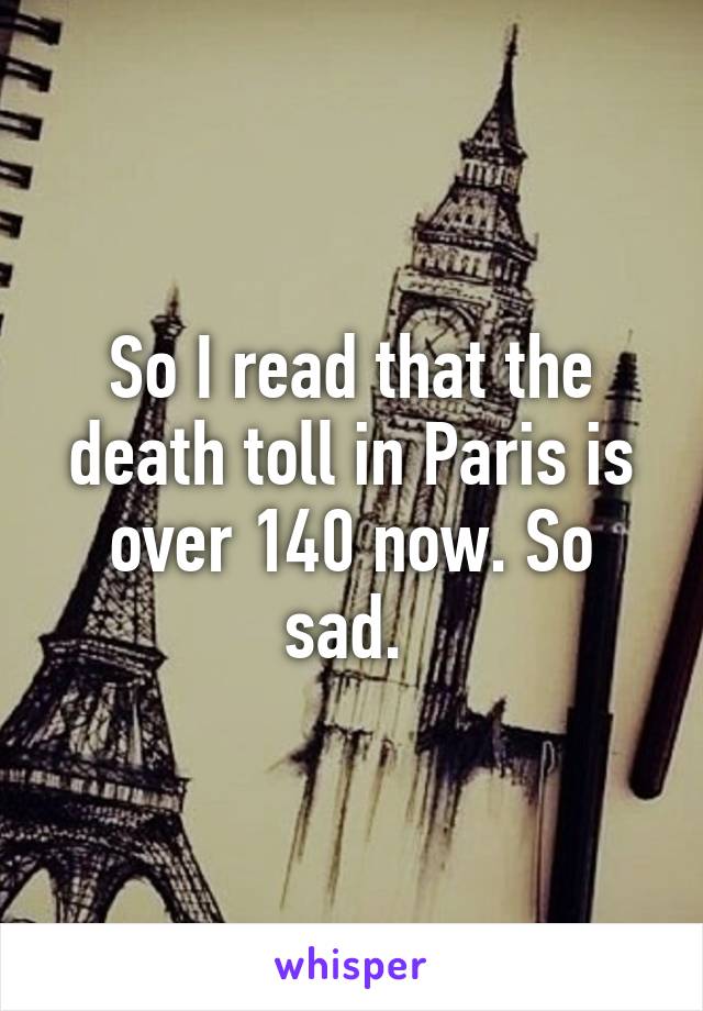 So I read that the death toll in Paris is over 140 now. So sad. 