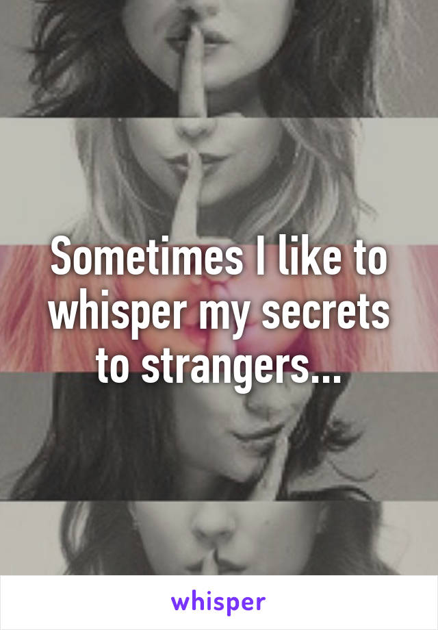 Sometimes I like to whisper my secrets to strangers...