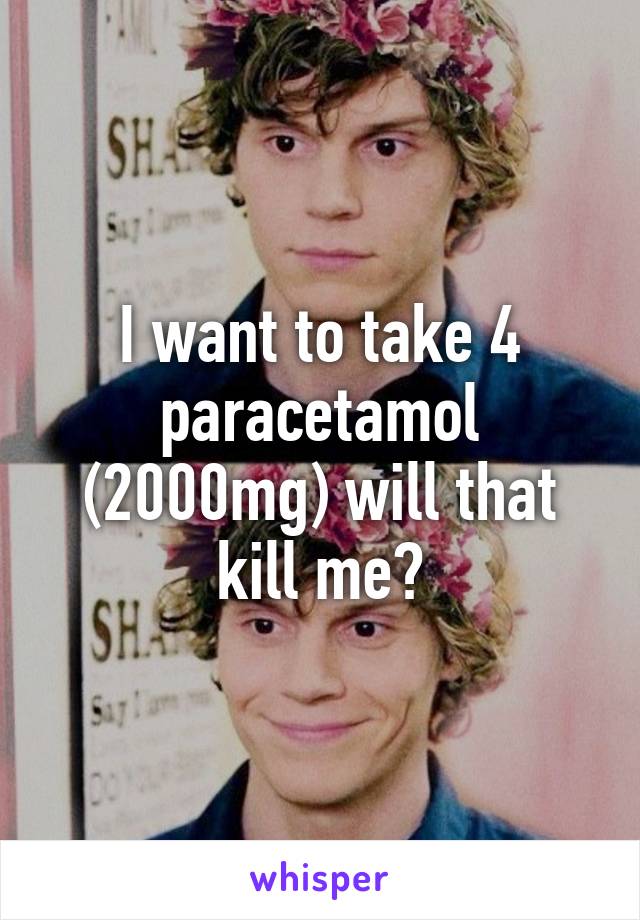 I want to take 4 paracetamol (2000mg) will that kill me?