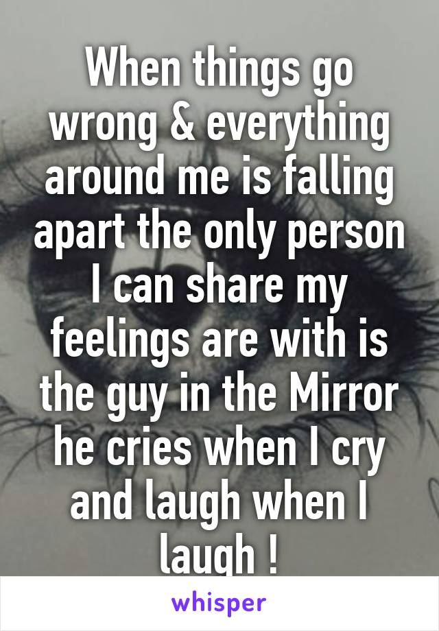 When things go wrong & everything around me is falling apart the only person I can share my feelings are with is the guy in the Mirror he cries when I cry and laugh when I laugh !