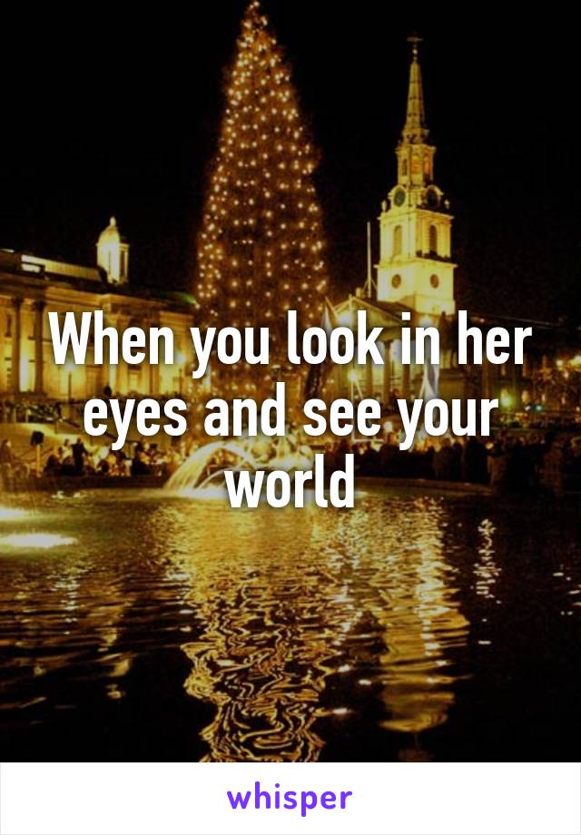 When you look in her eyes and see your world