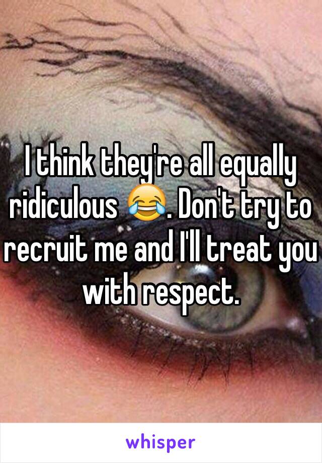 I think they're all equally ridiculous 😂. Don't try to recruit me and I'll treat you with respect. 