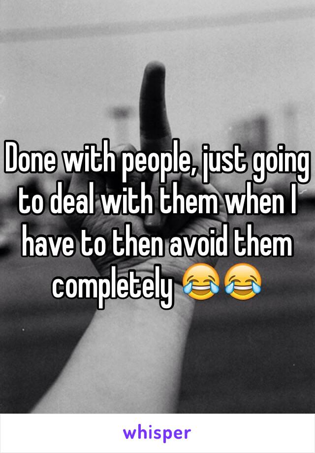 Done with people, just going to deal with them when I have to then avoid them completely 😂😂