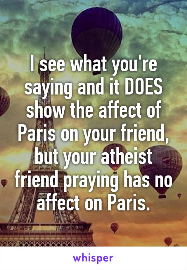 I see what you're saying and it DOES show the affect of Paris on your friend, but your atheist friend praying has no affect on Paris.