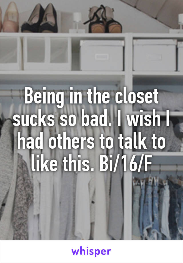 Being in the closet sucks so bad. I wish I had others to talk to like this. Bi/16/F