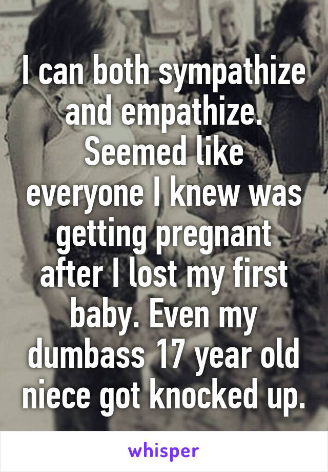 I can both sympathize and empathize. Seemed like everyone I knew was getting pregnant after I lost my first baby. Even my dumbass 17 year old niece got knocked up.