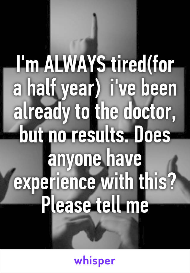 I'm ALWAYS tired(for a half year)  i've been already to the doctor, but no results. Does anyone have experience with this? Please tell me