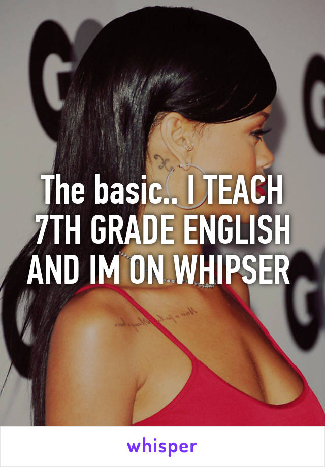 The basic.. I TEACH 7TH GRADE ENGLISH AND IM ON WHIPSER 