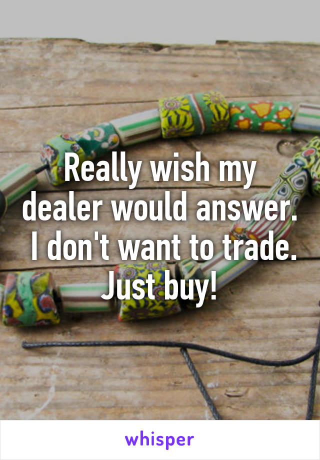 Really wish my dealer would answer.  I don't want to trade. Just buy!