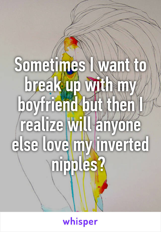 Sometimes I want to break up with my boyfriend but then I realize will anyone else love my inverted nipples? 