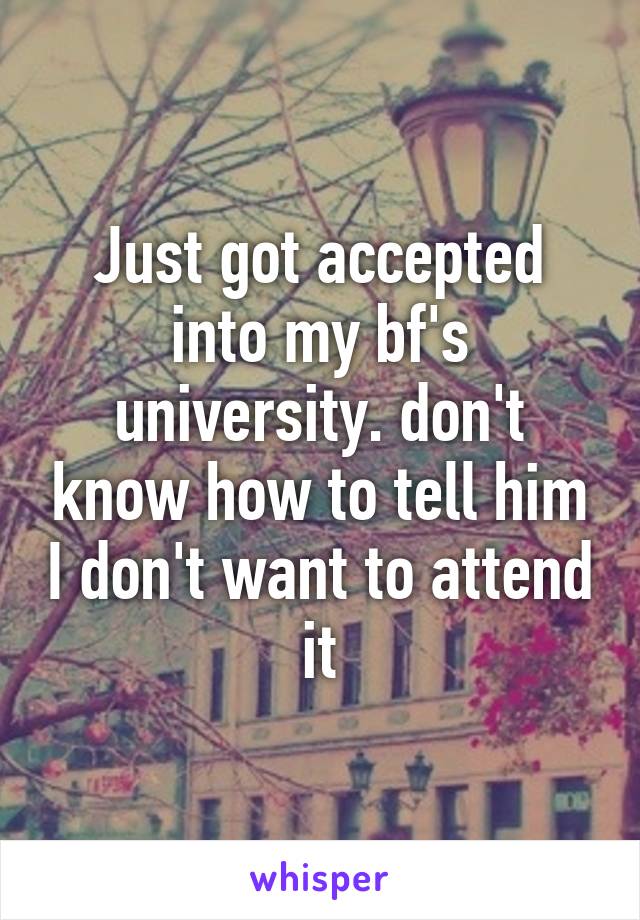 Just got accepted into my bf's university. don't know how to tell him I don't want to attend it