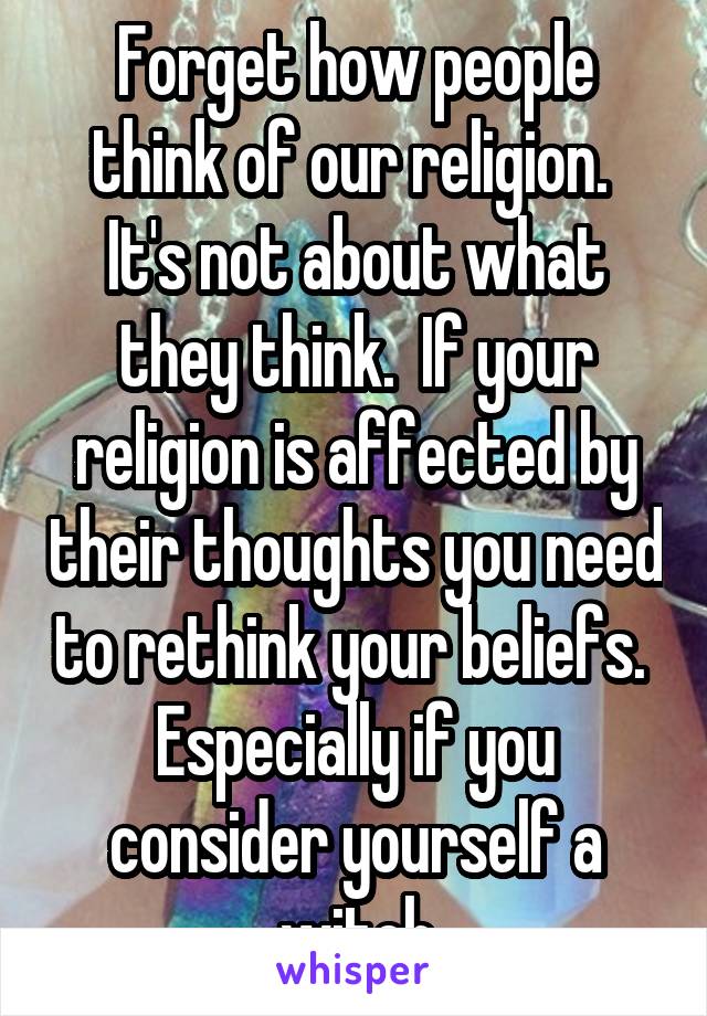 Forget how people think of our religion.  It's not about what they think.  If your religion is affected by their thoughts you need to rethink your beliefs.  Especially if you consider yourself a witch