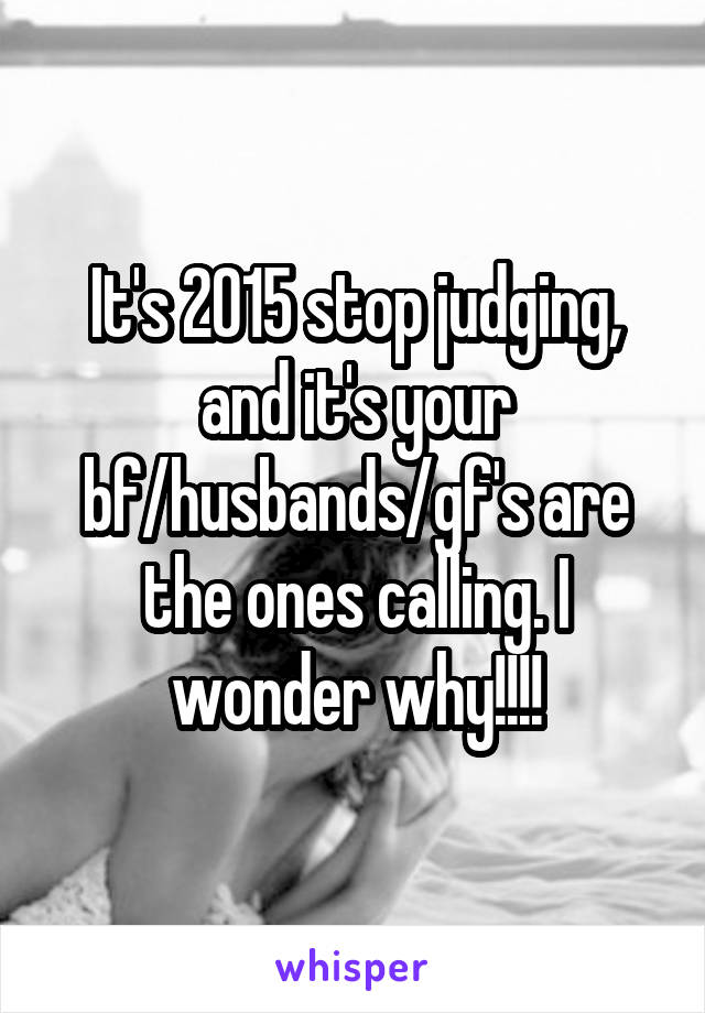 It's 2015 stop judging, and it's your bf/husbands/gf's are the ones calling. I wonder why!!!!