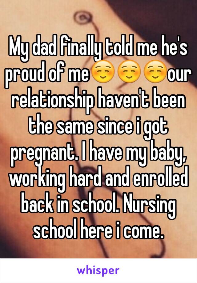 My dad finally told me he's proud of me☺️☺️☺️our relationship haven't been the same since i got pregnant. I have my baby, working hard and enrolled back in school. Nursing school here i come. 