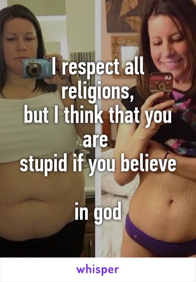 I respect all religions,
but I think that you are 
stupid if you believe 
in god