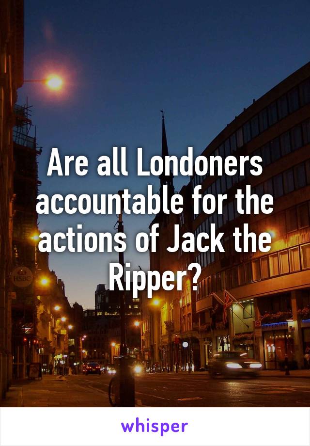 Are all Londoners accountable for the actions of Jack the Ripper?