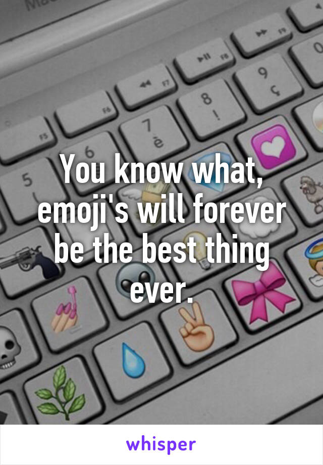 You know what, emoji's will forever be the best thing ever.