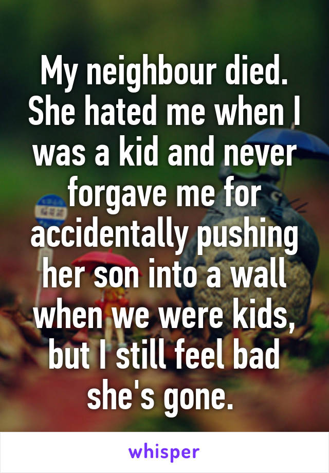 My neighbour died. She hated me when I was a kid and never forgave me for accidentally pushing her son into a wall when we were kids, but I still feel bad she's gone. 