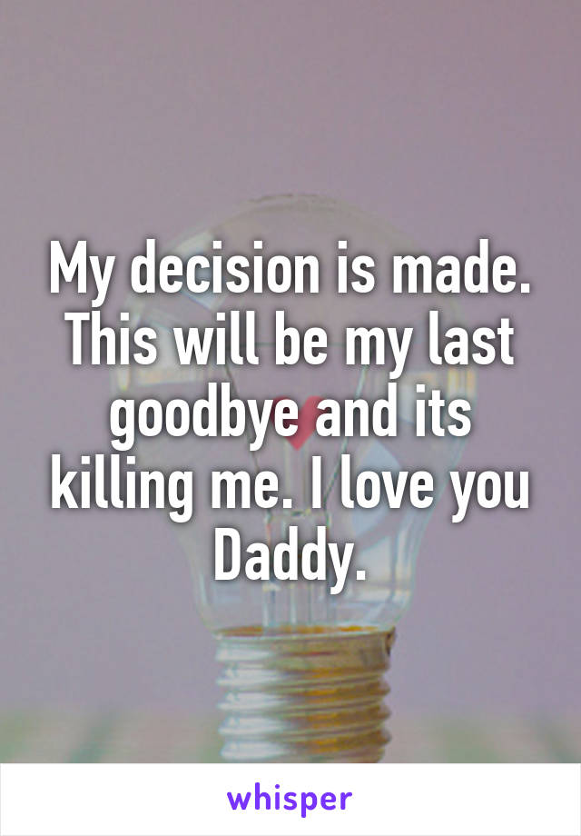 My decision is made. This will be my last goodbye and its killing me. I love you Daddy.