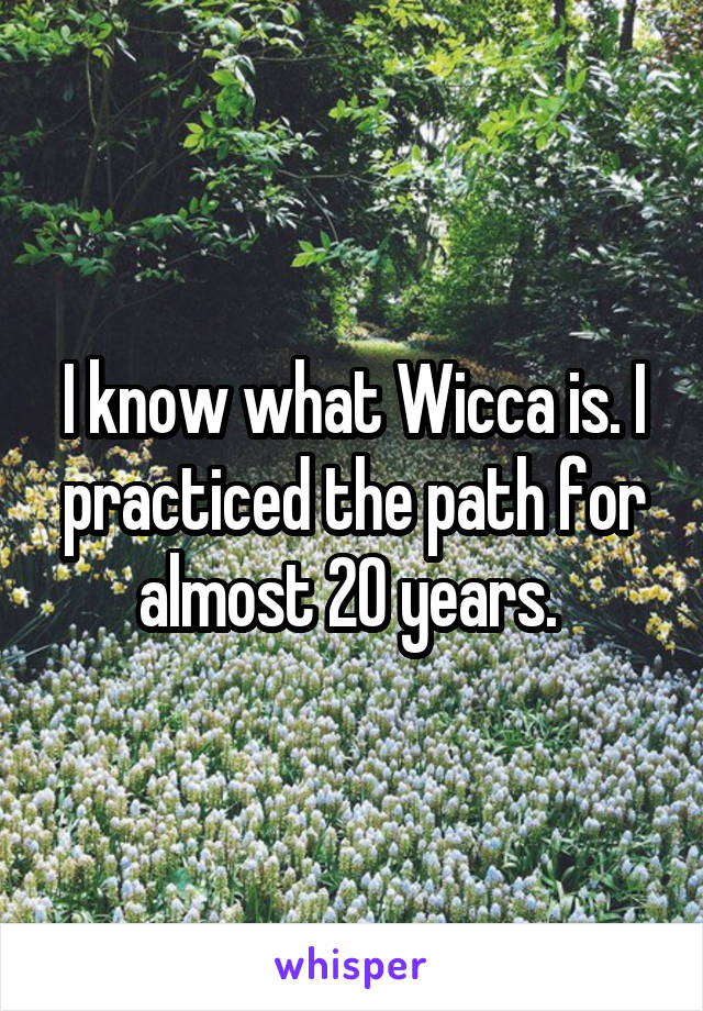 I know what Wicca is. I practiced the path for almost 20 years. 