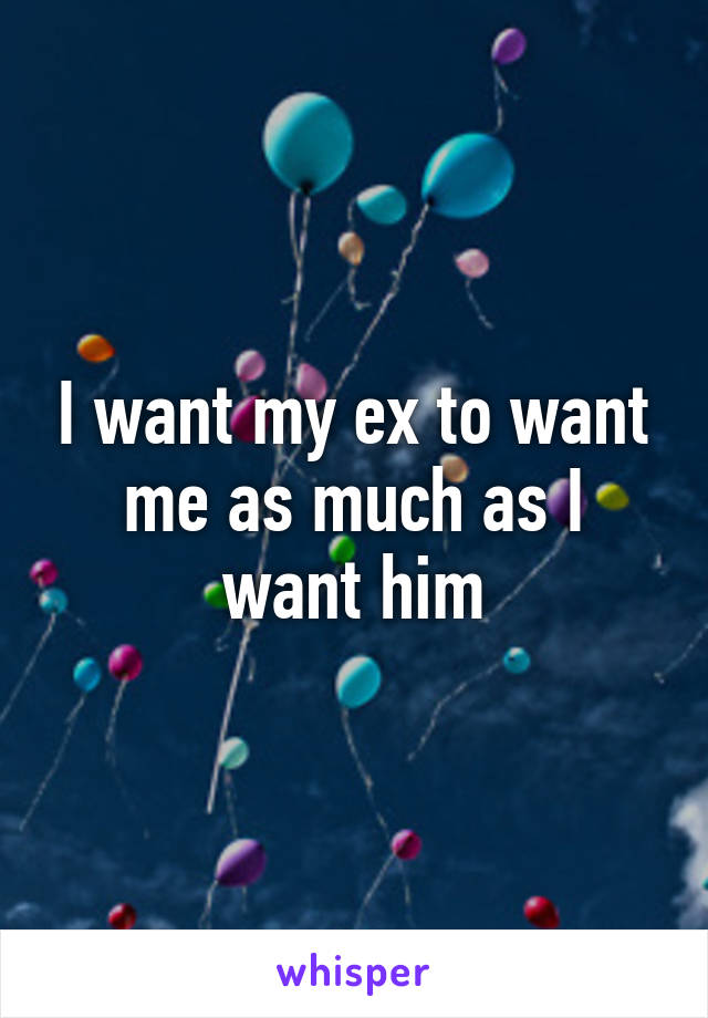 I want my ex to want me as much as I want him