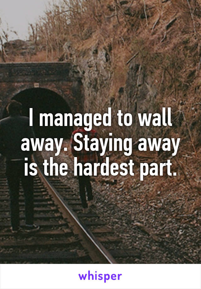 I managed to wall away. Staying away is the hardest part.