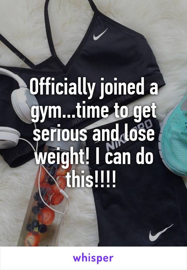 Officially joined a gym...time to get serious and lose weight! I can do this!!!! 