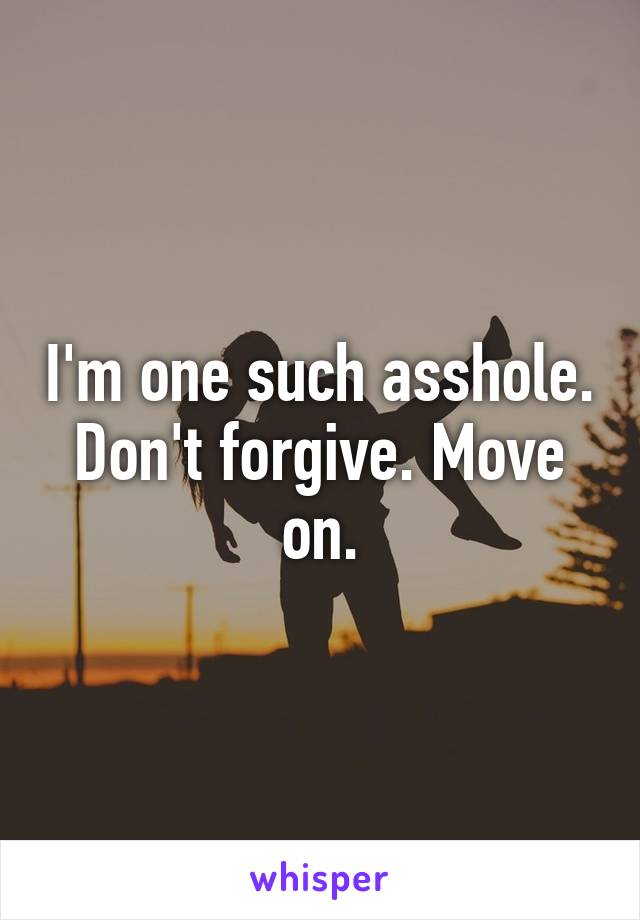 I'm one such asshole. Don't forgive. Move on.