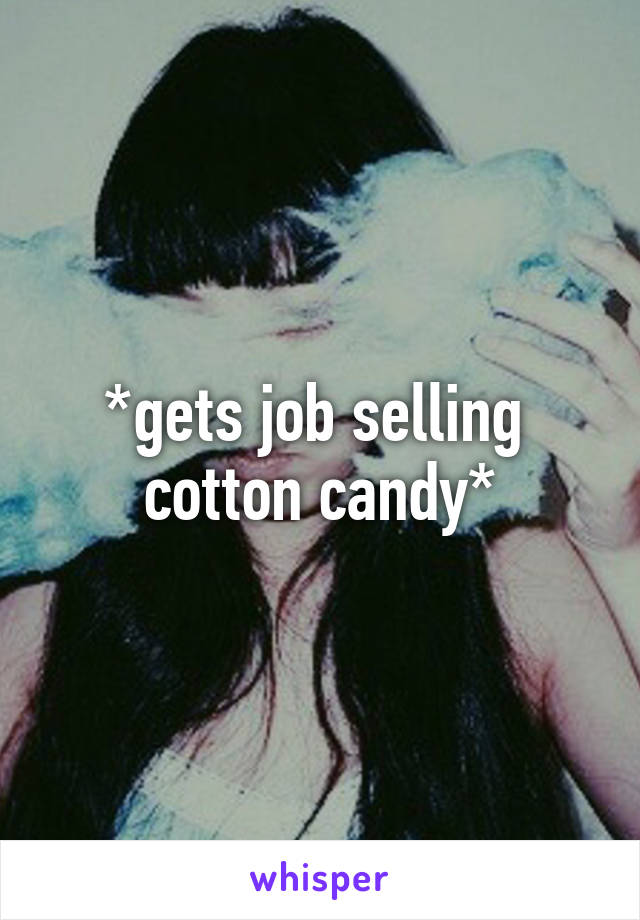 *gets job selling 
cotton candy*