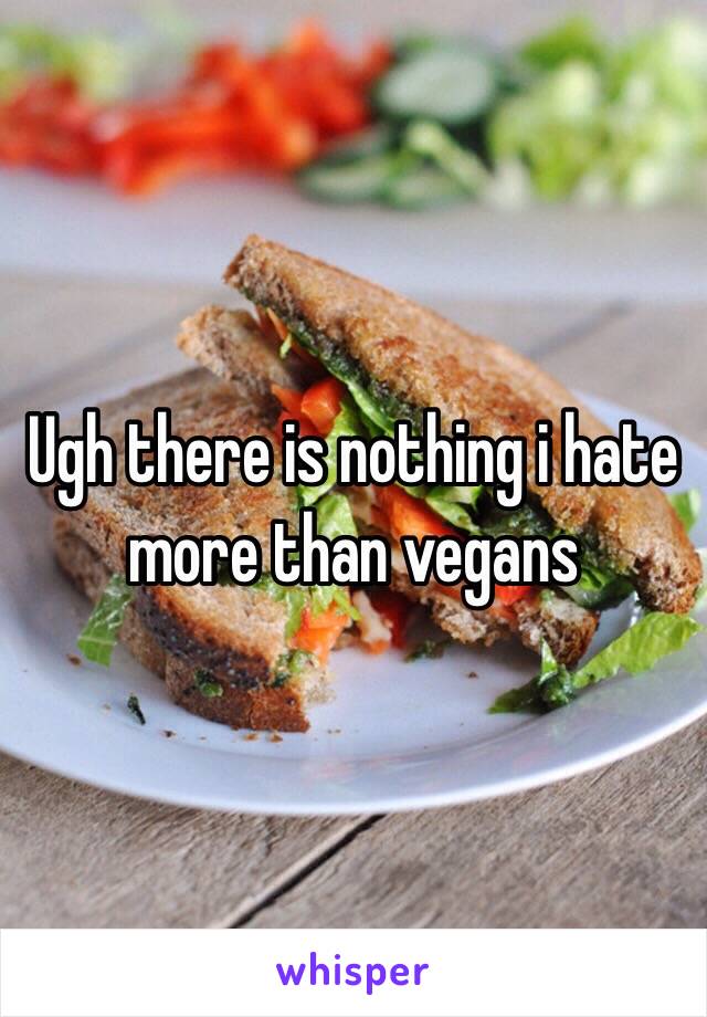 Ugh there is nothing i hate more than vegans