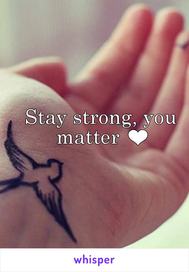 Stay strong, you matter ❤