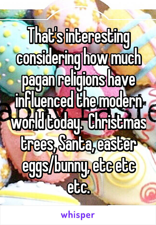 That's interesting considering how much pagan religions have influenced the modern world today.  Christmas trees, Santa, easter eggs/bunny, etc etc etc.